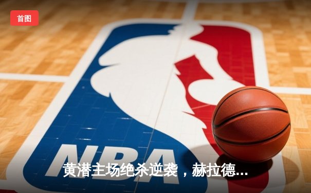 黄潜主场绝杀逆袭，赫拉德·莫雷诺点射定乾坤