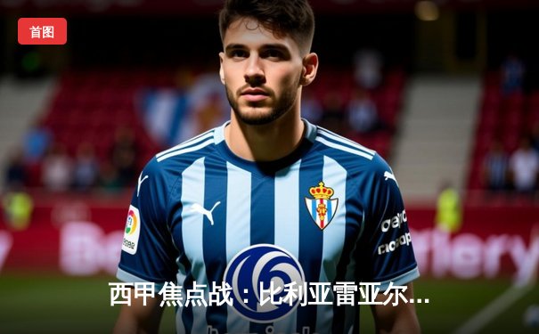 西甲焦点战：比利亚雷亚尔主场五球大胜，强势挺进欧战区