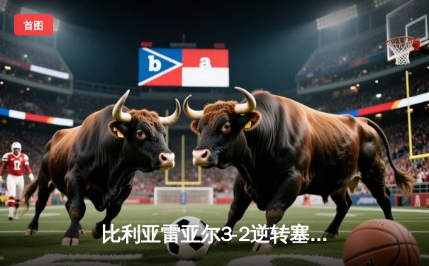 比利亚雷亚尔3-2逆转塞尔塔，莫雷诺传射建功导演惊天逆转