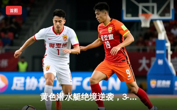 黄色潜水艇绝境逆袭，3-2力克赫塔菲重返欧战区