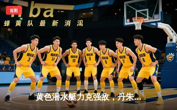 黄色潜水艇力克强敌，丹朱马闪耀情歌球场