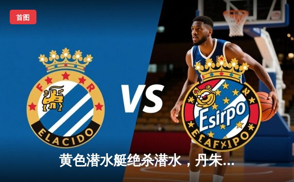 黄色潜水艇绝杀潜水，丹朱马闪耀情歌球场