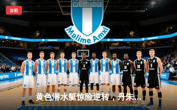 黄色潜水艇惊险逆转，丹朱马补时绝杀助比利亚雷亚尔2-1力克赫塔菲