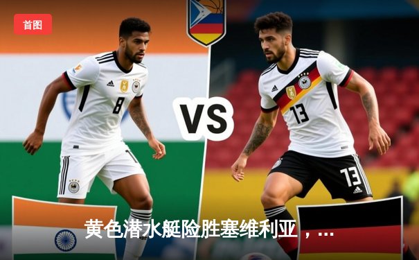 黄色潜水艇险胜塞维利亚，莫雷诺点射锁定欧战关键三分