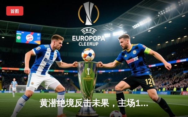 黄潜绝境反击未果，主场1-1憾平皇家社会，欧战资格争夺陷僵局