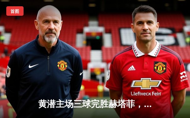 黄潜主场三球完胜赫塔菲，莫雷诺双响导演逆转好戏