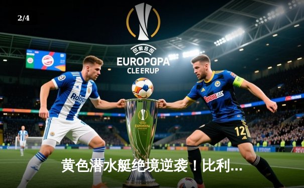 黄色潜水艇绝境逆袭！比利亚雷亚尔3-2补时绝杀瓦伦西亚 - 2