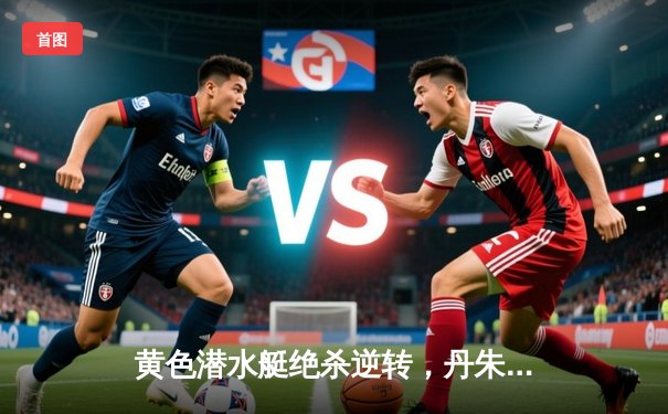 黄色潜水艇绝杀逆转，丹朱马补时头球击沉瓦伦西亚