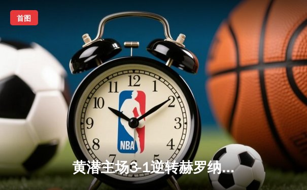 黄潜主场3-1逆转赫罗纳，莫雷诺传射建功锁定欧战席位