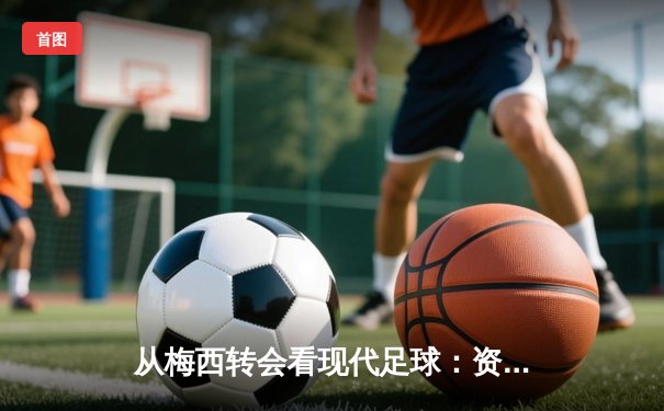 从梅西转会看现代足球：资本、数据与全球化博弈