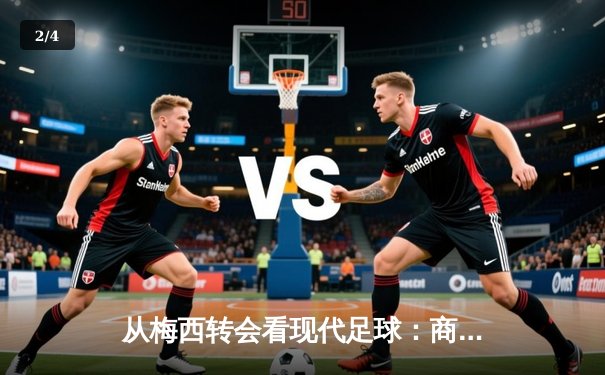 从梅西转会看现代足球：商业逻辑如何重塑体育竞技本质 - 2