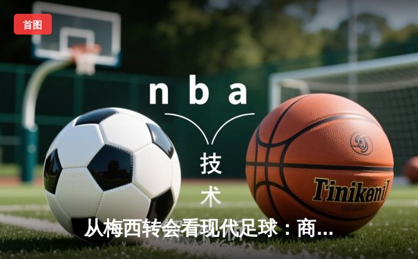 从梅西转会看现代足球：商业、竞技与文化的三重博弈